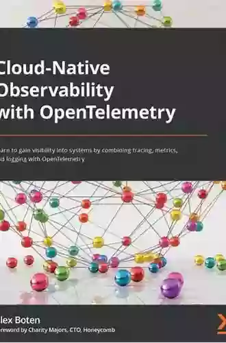 Cloud Native Observability With OpenTelemetry: Learn To Gain Visibility Into Systems By Combining Tracing Metrics And Logging With OpenTelemetry