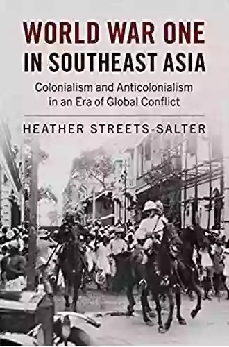 World War One In Southeast Asia: Colonialism And Anticolonialism In An Era Of Global Conflict