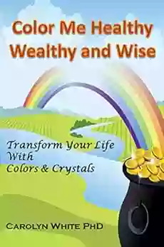 Color Me Healthy Wealthy and Wise: Transform Your Life with Colors Crystals (Chakra Mastery 10)