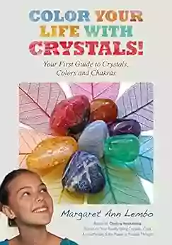 Color Your Life With Crystals: Your First Guide To Crystals Colors And Chakras