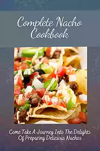 Complete Nacho Cookbook: Come Take A Journey Into The Delights Of Preparing Delicious Nachos: Traditional Spanish Recipes