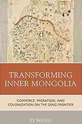 Transforming Inner Mongolia: Commerce Migration And Colonization On The Qing Frontier