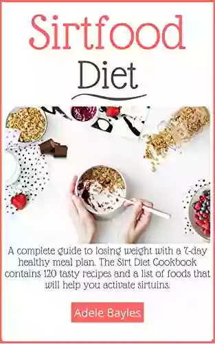 Sirtfood Diet: A Complete Guide To Losing Weight With A 7 Day Healthy Meal Plan The Sirt Diet Cookbook Contains 120 Tasty Recipes And A List Of Foods That Will Help You Activate Sirtuins