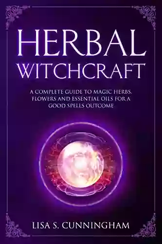 Herbal Witchcraft: A Complete Guide To Magic Herbs Flowers And Essential Oils For A Good Spells Outcome