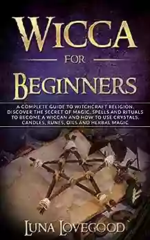 Wicca For Beginners: A Complete Guide To Witchcraft Religion Discover The Secrets Of Magic Spells And Rituals To Become A Wiccan And How To Use Crystals Candles Runes Oils And Herbal Magic