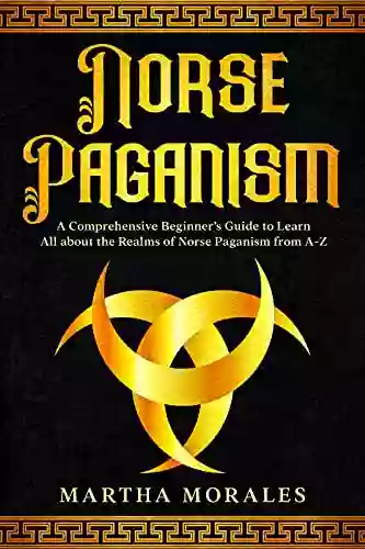 Norse Paganism: A Comprehensive Beginner S Guide To Learn All About The Realms Of Norse Paganism From A Z