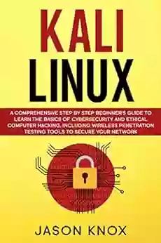 Kali Linux: A Comprehensive Step by Step Beginner s Guide to Learn the Basics of Cybersecurity and Ethical Computer Hacking Including Wireless Penetration Testing Tools to Secure Your Network