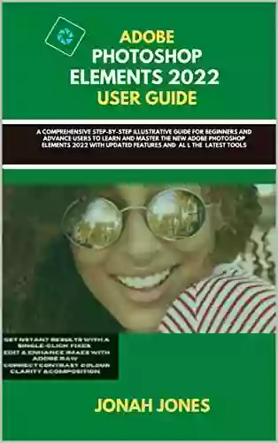 ADOBE PHOTOSHOP ELEMENTS 2O22 MASTERY GUIDE: A COMPREHENSIVE STEP BY STEP ILLUSTRATIVE GUIDE FOR BEGINNERS ADVANCE USERS TO LEARN MASTER THE NEW ADOBE PHOTOSHOP ELEMENTS 2022 WITH UPDATED TOOLS