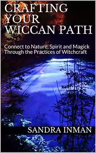 Crafting Your Wiccan Path: Connect To Nature Spirit And Magick Through The Practices Of Witchcraft