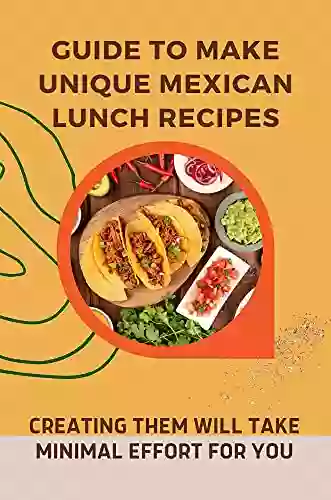 Guide To Make Unique Mexican Lunch Recipes: Creating Them Will Take Minimal Effort For You: Great Mexican Diet Cuisine Recipes