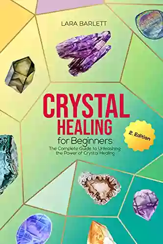 Crystal Healing For Beginners: The Complete Guide To Unleashing The Power Of Crystal Healing