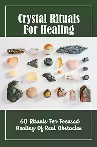 Crystal Rituals For Healing: 60 Rituals For Focused Healing Of Real Obstacles