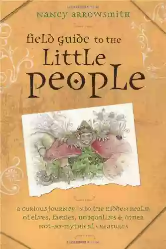 Field Guide To The Little People: A Curious Journey Into The Hidden Realm Of Elves Faeries Hobgoblins Other Not So Mythical Creatures