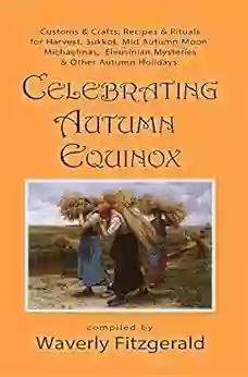 Celebrating Autumn Equinox: Customs Crafts Recipes Rituals For Harvest Sukkot Mid Autumn Moon Michaelmas Eleusinian Mysteries Other Autumn Holidays (Celebrating The Seasonal Holidays 3)