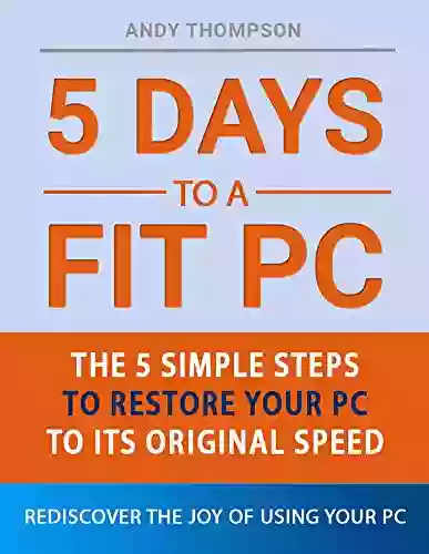 5 Days To A Fit PC The 5 Simple Steps To Restore Your PC To Its Original Speed: Rediscover The Joy Of Using Your PC