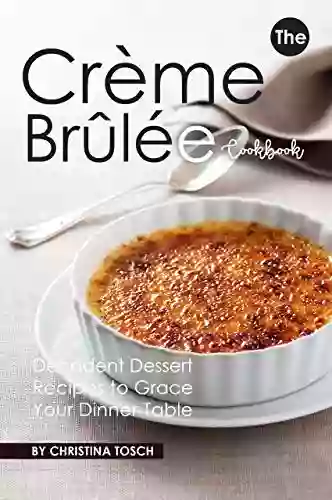 The Creme Brulee Cookbook: Decadent Dessert Recipes To Grace Your Dinner Table