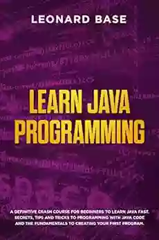 Learn Java Programming: A Definitive Crash Course For Beginners To Learn Java Fast Secrets Tips And Tricks To Programming With Java Code And The Fundamentals To Creating Your First Program