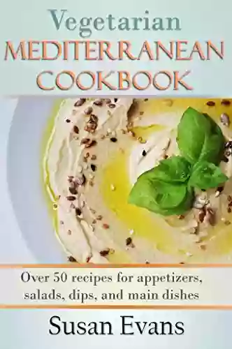 Vegetarian Mediterranean Cookbook: Over 50 Recipes For Appetizers Salads Dips And Main Dishes