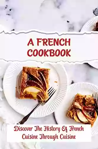 A French Cookbook: Discover The History Of French Cuisine Through Cuisine