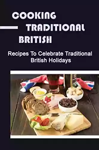 Cooking Traditional British: Recipes To Celebrate Traditional British Holidays