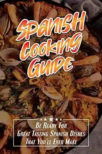 Spanish Cooking Guide: Be Ready For Great Tasting Spanish Dishes That You Ll Ever Make: Traditional Spanish Food Recipes Easy