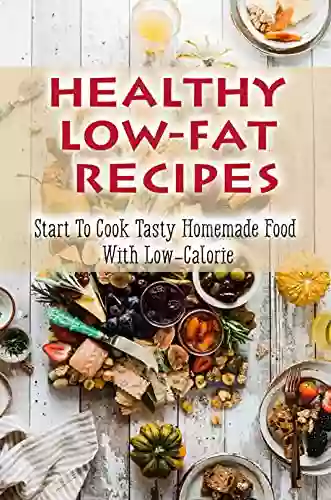 Healthy Low Fat Recipes: Start To Cook Tasty Homemade Food With Low Calorie: Low Calorie Recipes For You