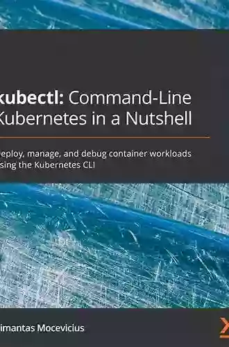 Kubectl: Command Line Kubernetes In A Nutshell: Deploy Manage And Debug Container Workloads Using The Kubernetes CLI