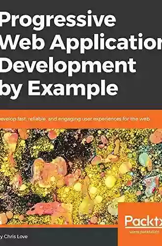 Progressive Web Application Development By Example: Develop Fast Reliable And Engaging User Experiences For The Web