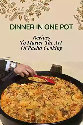 Dinner In One Pot: Recipes To Master The Art Of Paella Cooking: Paella Recipes Authentic