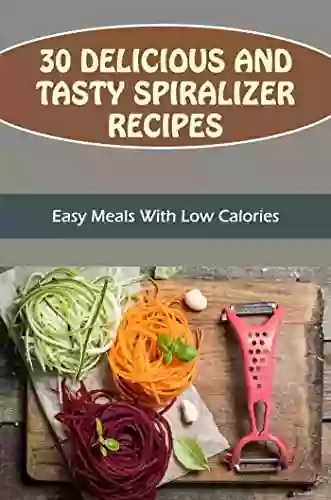 30 Delicious And Tasty Spiralizer Recipes: Easy Meals With Low Calories