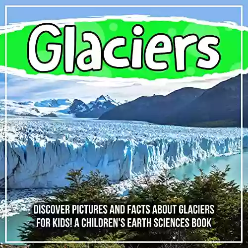 Glaciers: Discover Pictures And Facts About Glaciers For Kids A Children S Earth Sciences