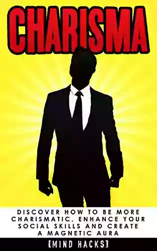 Charisma: Discover How To Be More Charismatic Enhance Your Social Skills And Create A Magnetic Aura: Confidence Hacks (Charisma Confidence Self Confidence Influence Persuasion Mind Hacks 7)