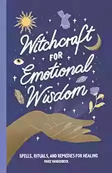 Witchcraft For Emotional Wisdom: Spells Rituals And Remedies For Healing