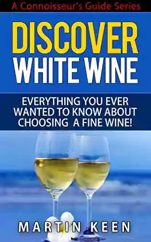 Discover White Wine Everything You Ever Wanted To Know About Choosing A Fine Wine (A Connoisseur S Guide Series)