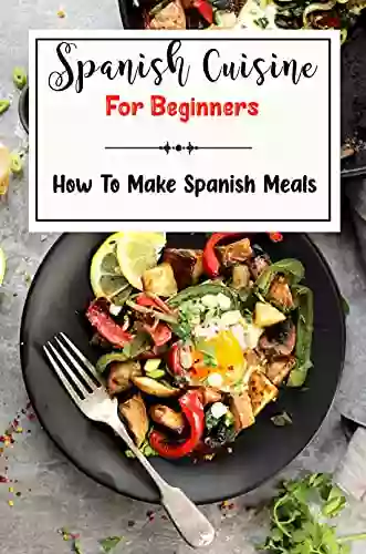 Spanish Cuisine For Beginners: How To Make Spanish Meals: Spanish Cookbook