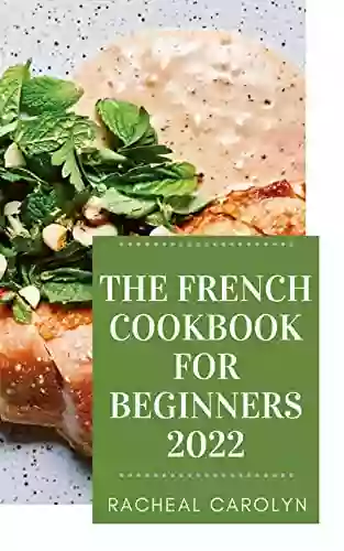 The French Cookbook For Beginners 2022: Learn More Than 250 Homemade Recipes And Techniques From Culinary Arts