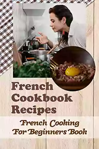 French Cookbook Recipes: French Cooking For Beginners Book: Exploring Simple French Food