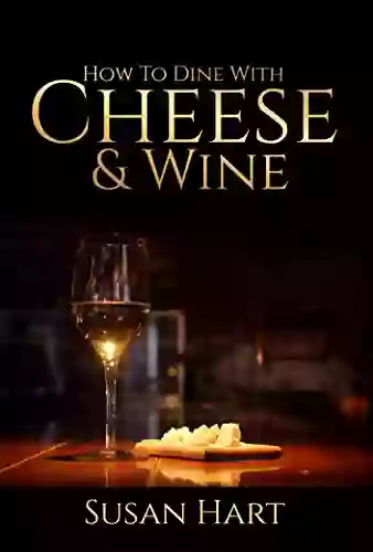 CHEESE WINE: HOW TO DINE WITH CHEESE AND WINE: Dazzle Your Guests With These Quick And Easy Tips