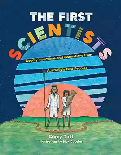 The First Scientists: Deadly Inventions and Innovations from Australia s First Peoples