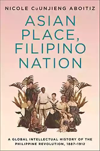 Asian Place Filipino Nation: A Global Intellectual History Of The Philippine Revolution 1887 1912 (Columbia Studies In International And Global History)