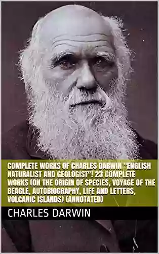 Complete Works of Charles Darwin English Naturalist and Geologist 23 Complete Works (On the Origin of Species Voyage of the Beagle Autobiography Life and Letters Volcanic Islands) (Annotated)