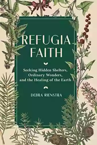 Refugia Faith: Seeking Hidden Shelters Ordinary Wonders And The Healing Of The Earth