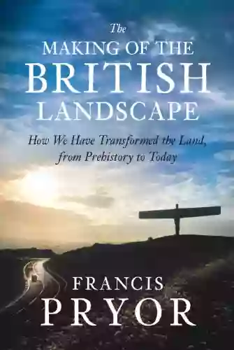 The Making Of The British Landscape: How We Have Transformed The Land From Prehistory To Today