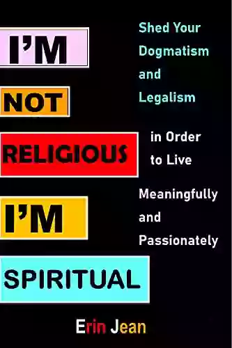 I M NOT RELIGIOUS I M SPIRITUAL : Shed Your Dogmatism And Legalism In Order To Live Meaningfully And Passionately