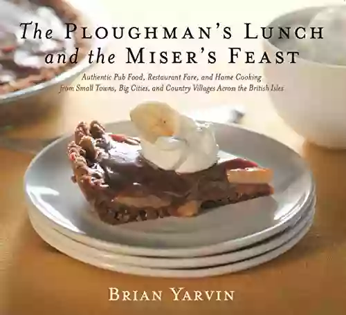 Ploughman S Lunch And The Miser S Feast: Authentic Pub Food Restaurant Fare And Home Cooking From Small Towns Big Cities And Country Villages Across The British Isles