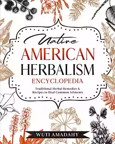 Native American Herbalism Encyclopedia: Traditional Herbal Remedies Recipes To Heal Common Ailments