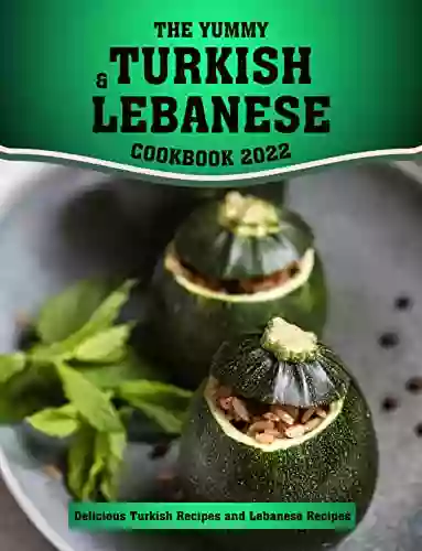 The Yummy Turkish And Lebanese Cookbook 2022: Delicious Turkish Recipes And Lebanese Recipes