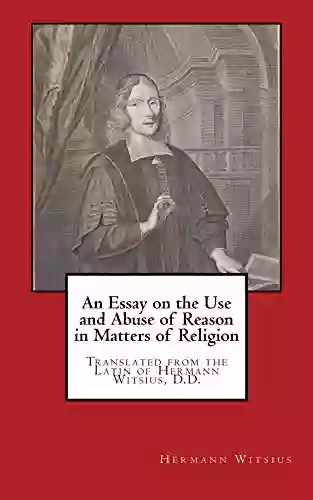 An Essay On The Use And Abuse Of Reason In Matters Of Religion: Translated From The Latin Of Hermann Witsius D D