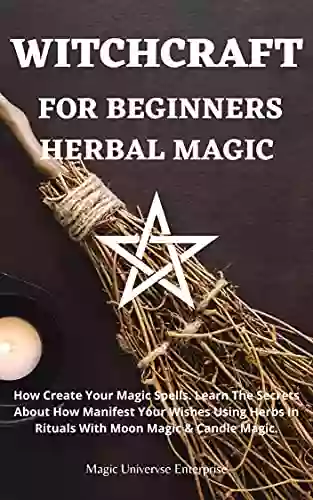 WITCHCRAFT FOR BEGINNERS HERBAL MAGIC: How Create Your Magic Spells Learn The Secrets About How Manifest Your Wishes Using Herbs In Rituals With Moon Magic Candle Magic