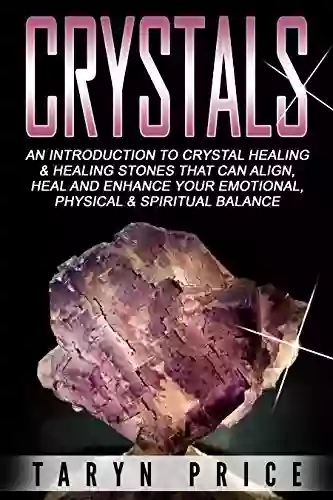 Crystals: An Introduction To Crystal Healing And Healing Stones That Can Align Heal And Enhance Your Emotional Physical And Spiritual Balance